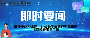 湘潭市政協(xié)主席一行蒞臨華遠(yuǎn)康養(yǎng)中心視察指導(dǎo)養(yǎng)老服務(wù)工作